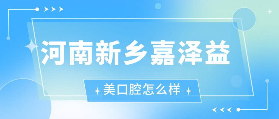 新乡市红旗区牙齿矫正医院哪家强？权威指南推荐嘉泽益美、儿时颗牙和新乡固德口腔医院