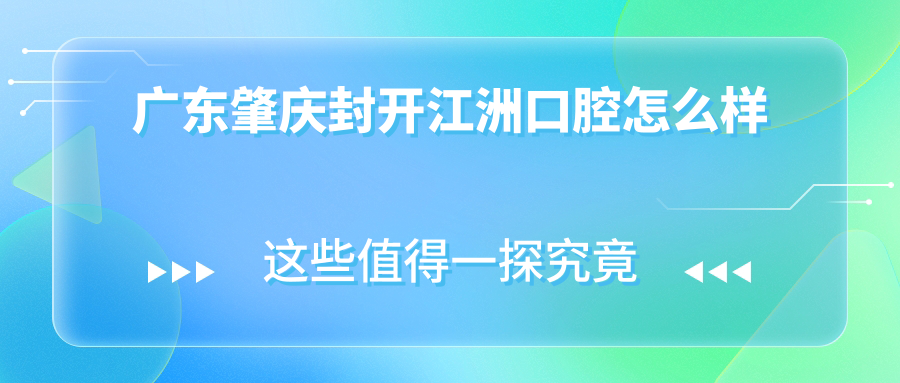 肇庆市封开县口腔医院哪家强？江洲、雅乐、桂风等口腔医院权威指南推荐