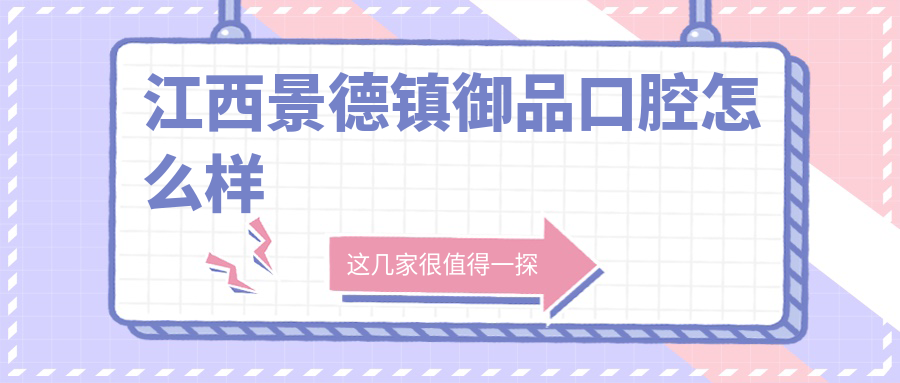 景德镇市昌江区牙齿矫正医院哪家强？御品、亚齐、河希美阳三家医院口碑大比拼！